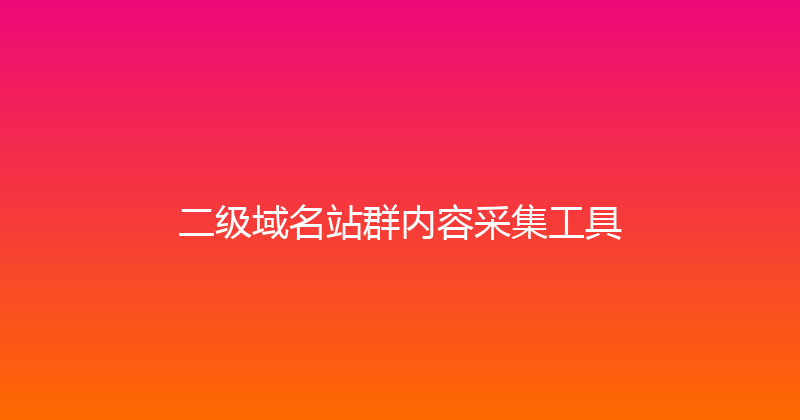 二级域名站群内容采集工具 封面图