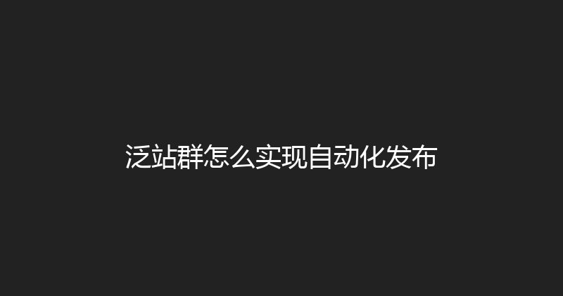 泛站群怎么实现自动化发布 封面图