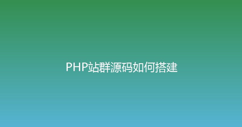 PHP站群源码如何搭建 封面图